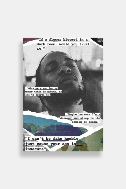 A black and white poster featuring a portrait of Kendrick Lamar, a rapper and singer-songwriter. The poster includes several quotes by Kendrick Lamar, including "If a flower bloomed in a dark room, would you trust it," "Give me a run for my money there is nobody, no one to outrun me," "Maybe because I'm a dreamer and sleep is the cousin of death," and "I can't be fake humble just cause your ass is insecure."